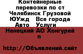 Контейнерные перевозки по ст.Челябинск-Грузовой ЮУжд - Все города Авто » Услуги   . Ненецкий АО,Хонгурей п.